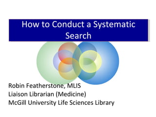Robin Featherstone, MLIS Liaison Librarian (Medicine) McGill University Life Sciences Library How to Conduct a Systematic Search 