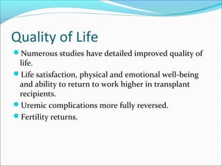 Quality of Life
Numerous studies have detailed improved quality of
life.
Life satisfaction, physical and emotional well-being
and ability to return to work higher in transplant
recipients.
Uremic complications more fully reversed.
Fertility returns.
 