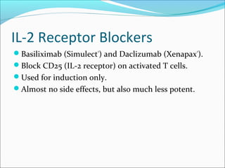IL-2 Receptor Blockers
Basiliximab (Simulect®
) and Daclizumab (Xenapax®
).
Block CD25 (IL-2 receptor) on activated T cells.
Used for induction only.
Almost no side effects, but also much less potent.
 