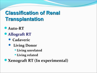 Classification of RenalClassification of Renal
TransplantationTransplantation
Auto-RT
Allograft RT
 Cadaveric
 Living Donor
Living unrelated
Living related
Xenograft RT (In experimental)
 