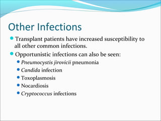 Other Infections
Transplant patients have increased susceptibility to
all other common infections.
Opportunistic infections can also be seen:
Pneumocystis jirovicii pneumonia
Candida infection
Toxoplasmosis
Nocardiosis
Cryptococcus infections
 