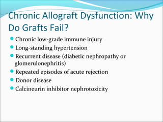 Chronic Allograft Dysfunction: Why
Do Grafts Fail?
Chronic low-grade immune injury
Long-standing hypertension
Recurrent disease (diabetic nephropathy or
glomerulonephritis)
Repeated episodes of acute rejection
Donor disease
Calcineurin inhibitor nephrotoxicity
 