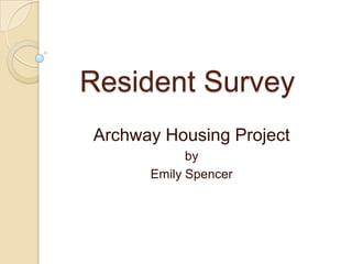 Resident Survey
Archway Housing Project
            by
      Emily Spencer
 