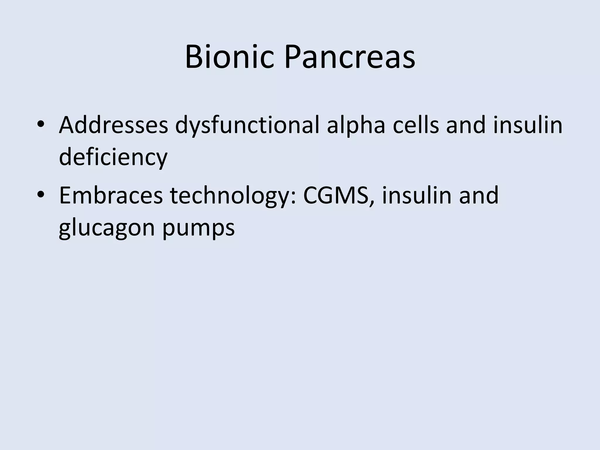 Bionic Pancreas
• Addresses dysfunctional alpha cells and insulin
deficiency
• Embraces technology: CGMS, insulin and
glucagon pumps
 