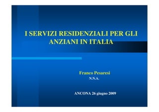 I SERVIZI RESIDENZIALI PER GLII SERVIZI RESIDENZIALI PER GLI
ANZIANI IN ITALIAANZIANI IN ITALIA
Franco Pesaresi
N.N.A.
ANCONA 26 giugno 2009
 