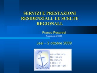 SERVIZI E PRESTAZIONI
RESIDENZIALI. LE SCELTE
REGIONALI.
Franco Pesaresi
Presidente ANOSS
Jesi – 2 ottobre 2009
 