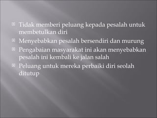 Tidak memberi peluang kepada pesalah untuk membetulkan diri Menyebabkan pesalah bersendiri dan murung Pengabaian masyarakat ini akan menyebabkan pesalah ini kembali ke jalan salah Peluang untuk mereka perbaiki diri seolah ditutup 