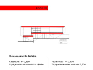 Corte BB




Dimensionamento das lajes:

Cobertura: h= 0,35m                 Pavimentos: h= 0,40m
Espaçamento entre nervuras: 0,60m   Espaçamento entre nervuras: 0,50m
 