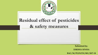Residual effect of pesticides
& safety measures
Submitted by-
DIKSHA SINHA
BAC/M/PLPATH/001/2017-18
 