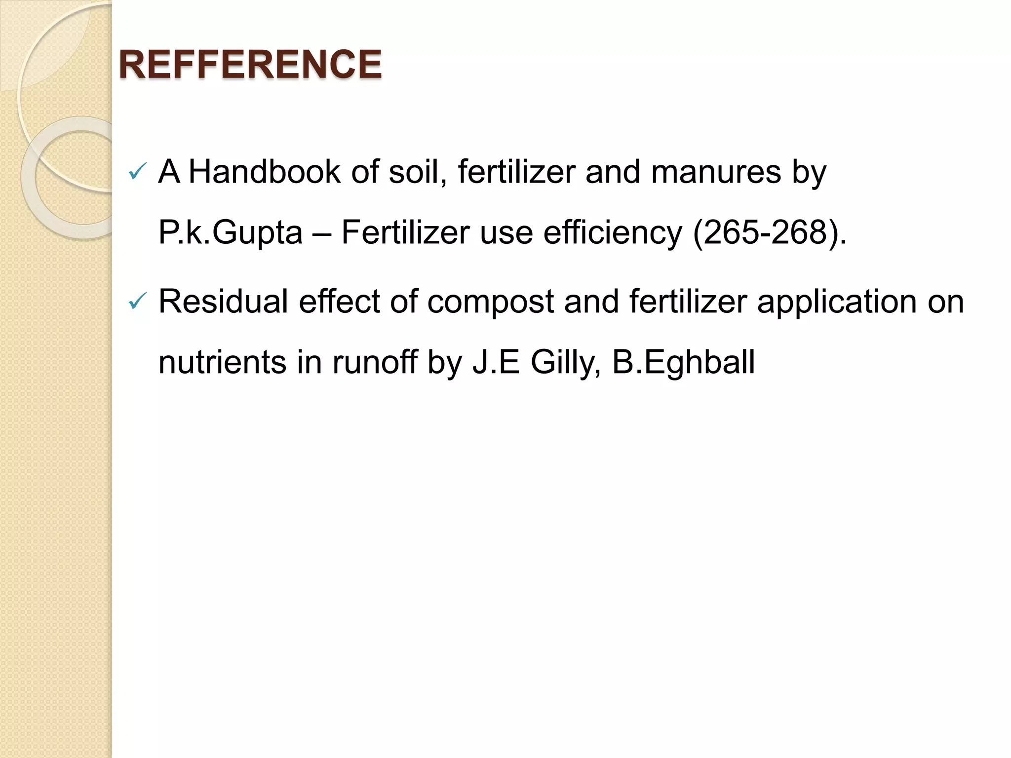 REFFERENCE
 A Handbook of soil, fertilizer and manures by
P.k.Gupta – Fertilizer use efficiency (265-268).
 Residual effect of compost and fertilizer application on
nutrients in runoff by J.E Gilly, B.Eghball
 