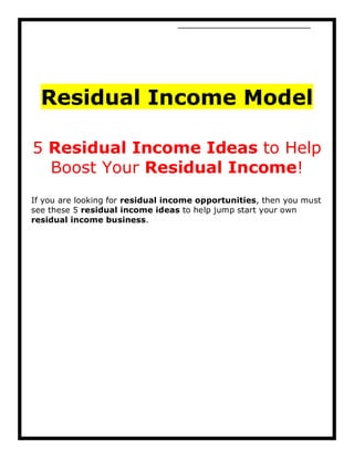 Residual Income Model

5 Residual Income Ideas to Help
  Boost Your Residual Income!
If you are looking for residual income opportunities, then you must
see these 5 residual income ideas to help jump start your own
residual income business.
 