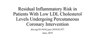 Residual Inflammatory Risk in
Patients With Low LDL Cholesterol
Levels Undergoing Percutaneous
Coronary Intervention
doi.org/10.1016/j.jacc.2019.01.077
June, 2019
 