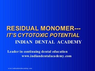 RESIDUAL MONOMER--IT’S CYTOTOXIC POTENTIAL
INDIAN DENTAL ACADEMY
Leader in continuing dental education
www.indiandentalacademy.com

www.indiandentalacademy.com

 