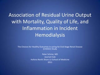 Association of Residual Urine Output with Mortality, Quality of Life, and Inflammation in Incident Hemodialysis The Choices for Healthy Outcomes in caring for End-Stage Renal Disease (CHOICE) Study Peter Schrier, MD Journal Club Hofstra North Shore LIJ School of Medicine 2011 