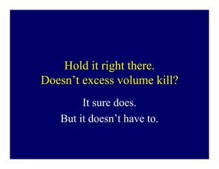 Hold it right there.
Doesn’t excess volume kill?
        It sure does.
   But it doesn’t have to.
 