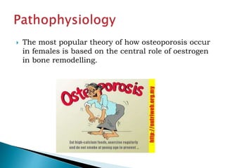  The most popular theory of how osteoporosis occur
in females is based on the central role of oestrogen
in bone remodelling.
 