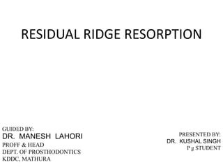 RESIDUAL RIDGE RESORPTION
GUIDED BY:
DR. MANESH LAHORI
PROFF & HEAD
DEPT. OF PROSTHODONTICS
KDDC, MATHURA
PRESENTED BY:
DR. KUSHAL SINGH
P g STUDENT
 