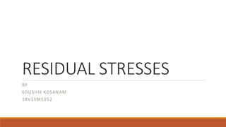 RESIDUAL STRESSES
BY
KOUSHIK KOSANAM
1RV15ME052
 