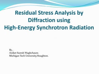 Residual Stress Analysis by Diffraction using High-Energy Synchrotron Radiation By , Aniket Suresh Waghchaure. Michigan Tech University,Houghton. 