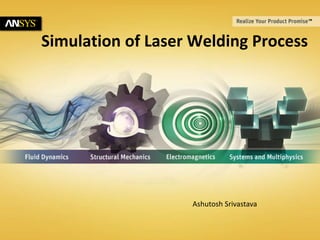 © 2011 ANSYS, Inc. December 17,
2014
1
Simulation of Laser Welding Process
Ashutosh Srivastava
 