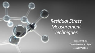 Residual Stress
Measurement
Techniques
Presented By
Gulamhushen A. Sipai
160280708016
 
