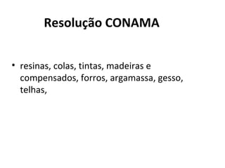 Resolução CONAMA
• resinas, colas, tintas, madeiras e
compensados, forros, argamassa, gesso,
telhas,

 