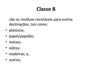 Classe B

•
•
•
•
•
•

são os resíduos recicláveis para outras
destinações, tais como:
plásticos;
papel/papelão;
metais;
vidros;
madeiras; e,
outros;

 