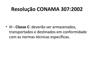 Resolução CONAMA 307:2002
• III - Classe C: deverão ser armazenados,
transportados e destinados em conformidade
com as normas técnicas específicas.

 