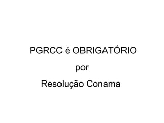 PGRCC é OBRIGATÓRIO
por
Resolução Conama

 