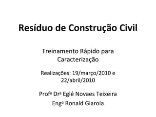 Resíduo de Construção Civil
Treinamento Rápido para
Caracterização
Realizações: 19/março/2010 e
22/abril/2010

Profa Dra Eglé Novaes Teixeira
Engo Ronald Giarola

 