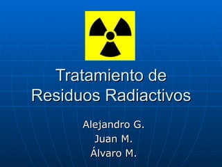 Tratamiento de Residuos Radiactivos Alejandro G. Juan M. Álvaro M. 