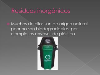 Residuos inorgánicos Muchos de ellos son de origen natural peor no son biodegradables, por ejemplo los envases de plástico