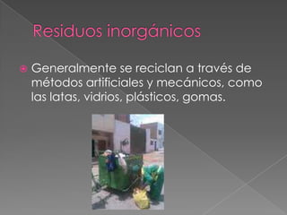 Residuos inorgánicos Generalmente se reciclan a través de métodos artificiales y mecánicos, como las latas, vidrios, plásticos, gomas. 