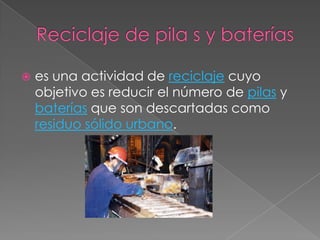 Reciclaje de pila s y bateríases una actividad de reciclaje cuyo objetivo es reducir el número de pilas y baterías que son descartadas como residuo sólido urbano. 