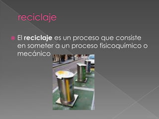 reciclajeEl reciclaje es un proceso que consiste en someter a un proceso fisicoquímico o mecánico