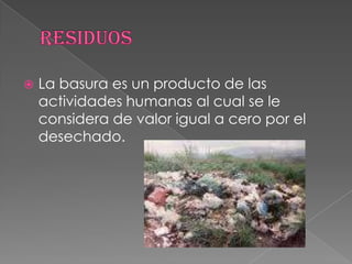 Residuos La basura es un producto de las actividades humanas al cual se le considera de valor igual a cero por el desechado.