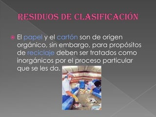 Residuos de clasificaciónEl papel y el cartón son de origen orgánico, sin embargo, para propósitos de reciclaje deben ser tratados como inorgánicos por el proceso particular que se les da.