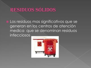 Residuos sólidosLos residuos mas significativos que se generan en los centros de atención medica  que se denominan residuos infecciosos 