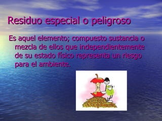 Residuo especial o peligroso  Es aquel elemento; compuesto sustancia o mezcla de ellos que independientemente  de su estado físico representa un riesgo para el ambiente.  