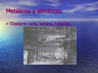 Metálicos y eléctricos  Chatarra varia, lamina, tuberías.  