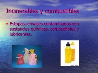 Incinerables y combustibles  Estopas, envases contaminados con sustancias químicas, combustibles y lubricantes.  