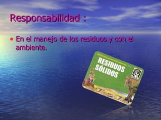 Responsabilidad : En el manejo de los residuos y con el ambiente.  