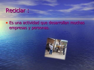 Reciclar :  Es una actividad que desarrollan muchas empresas y personas.  