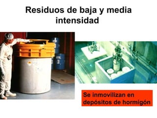 Residuos de baja y media
      intensidad




             Se inmovilizan en
             depósitos de hormigón
 