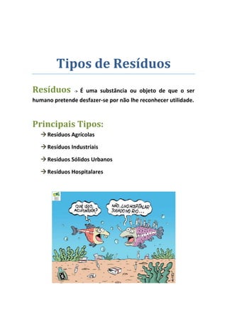 Tipos de Resíduos
Resíduos       ->   É uma substância ou objeto de que o ser
humano pretende desfazer-se por não lhe reconhecer utilidade.



Principais Tipos:
    Resíduos Agrícolas

    Resíduos Industriais

    Resíduos Sólidos Urbanos

    Resíduos Hospitalares
 