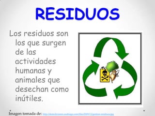 RESIDUOS
Los residuos son
los que surgen
de las
actividades
humanas y
animales que
desechan como
inútiles.
Imagen tomada de: http://demoliciones.usabiaga.com/files/2009/11/gestion-residuos.jpg
 
