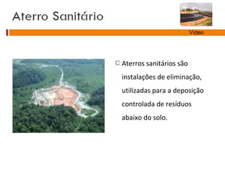 Aterros sanitários são
instalações de eliminação,
utilizadas para a deposição
controlada de resíduos
abaixo do solo.
Vídeo
 