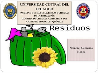 UNIVERSIDAD CENTRAL DEL
ECUADOR
FACULTAD DE FILOSOFÍA, LETRASY CIENCIAS
DE LA EDUCACIÓN
CARRERA DE CIENCIAS NATURALESY DEL
AMBIENTE, BIOLOGÍAY QUÍMICA
Nombre: Geovanna
Muñoz
 