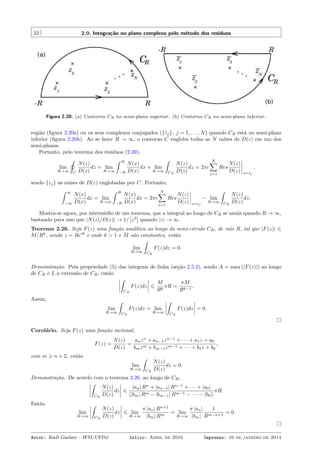 52 2.9. Integração no plano complexo pelo método dos resíduos
Figura 2.20: (a) Contorno CR no semi-plano superior. (b) Contorno CR no semi-plano inferior.
região (ﬁgura 2.20a) ou os seus complexos conjugados ({¯zj} , j = 1, . . . , N) quando CR está no semi-plano
inferior (ﬁgura 2.20b). Ao se fazer R → ∞, o contorno C engloba todas as N raízes de D(z) em um dos
semi-planos.
Portanto, pelo teorema dos resíduos (2.39),
lim
R→∞
˛
C
N(z)
D(z)
dz = lim
R→∞
ˆ R
−R
N(x)
D(x)
dx + lim
R→∞
ˆ
CR
N(z)
D(z)
dz = 2πi
N∑
j=1
Res
N(z)
D(z) z=zj
,
sendo {zj} as raízes de D(z) englobadas por C. Portanto,
ˆ ∞
−∞
N(x)
D(x)
dx = lim
R→∞
ˆ R
−R
N(x)
D(x)
dx = 2πi
N∑
j=1
Res
N(z)
D(z) z=zj
− lim
R→∞
ˆ
CR
N(z)
D(z)
dz.
Mostra-se agora, por intermédio de um teorema, que a integral ao longo de CR se anula quando R → ∞,
bastando para isso que |N(z)/D(z)| → 1/ z2
quando |z| → ∞.
Teorema 2.26. Seja F(z) uma função analítica ao longo do semi-círculo CR, de raio R, tal que |F(z)| ⩽
M/Rk
, sendo z = Reiθ
e onde k > 1 e M são constantes, então
lim
R→∞
ˆ
CR
F(z)dz = 0.
Demonstração. Pela propriedade (5) das integrais de linha (seção 2.5.2), sendo A = max (|F(z)|) ao longo
de CR e L a extensão de CR, então
ˆ
CR
F(z)dz ⩽
M
Rk
πR =
πM
Rk−1
.
Assim,
lim
R→∞
ˆ
CR
F(z)dz = lim
R→∞
ˆ
CR
F(z)dz = 0.
Corolário. Seja F(z) uma função racional,
F(z) =
N(z)
D(z)
=
anzn
+ an−1zn−1
+ · · · + a1z + a0
bmzm + bm−1zm−1 + · · · + b1z + b0
,
com m ⩾ n + 2, então
lim
R→∞
ˆ
CR
N(z)
D(z)
dz = 0.
Demonstração. De acordo com o teorema 2.26, ao longo de CR,
ˆ
CR
N(z)
D(z)
dz ⩽
|an| Rn
+ |an−1| Rn−1
+ · · · + |a0|
||bm| Rm − |bm−1| Rm−1 − · · · − |b0||
πR.
Então
lim
R→∞
ˆ
CR
N(z)
D(z)
dz ⩽ lim
R→∞
π |an| Rn+1
|bm| Rm
= lim
R→∞
π |an|
|bm|
1
Rm−n+1
= 0.
Autor: Rudi Gaelzer – IFM/UFPel Início: Abril de 2010 Impresso: 16 de janeiro de 2014
 