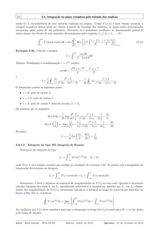 54 2.9. Integração no plano complexo pelo método dos resíduos
sendo C0 a circunferência de raio unitário centrada na origem. Como F (x, y) é uma função racional, a
integral complexa acima pode ser obtida a partir do teorema dos resíduos, os quais serão determinados
novamente pelas raízes de um polinômio. Portanto, se o polinômio resultante no denominador possui N
raízes dentro do círculo de raio unitário, determinadas pelo conjunto {zj} (j = 1, . . . , N),
ˆ 2π
0
F (sen θ, cos θ) dθ = 2πi
N∑
j=1
Res
[
1
iz
F
(
z − 1/z
2i
,
z + 1/z
2
)]
z=zj
. (2.41)
Exemplo 2.30. Calcule a integral
I =
ˆ 2π
0
cos 3θ
5 − 4 cos θ
dθ.
Solução. Realizando a transformação z = eiθ
, resulta
cos 3θ =
ei3θ
+ e−i3θ
2
=
z3
+ z−3
2
e
I =
1
2
˛
C0
dz
iz
z6
+ 1
z2 (5z − 2z2 − 2)
= −
1
2i
˛
C0
dz
z6
+ 1
z3 (2z − 1) (z − 2)
.
O integrando possui os seguintes polos:
• z = 0: polo de ordem 3.
• z = 1/2: polo de ordem 1.
• z = 2: polo de ordem 1 (fora do círculo |z| = 1).
Os resíduos são os seguintes:
Res F(0) =
1
2!
lim
z→0
d2
dz2
[
z3 z6
+ 1
z3 (2z − 1) (z − 2)
]
=
21
8
Res F
(
1
2
)
= lim
z→1/2
[(
z −
1
2
)
z6
+ 1
z3 (2z − 1) (z − 2)
]
= −
65
24
.
Portanto,
I = −
1
2i
2πi
(
21
8
−
65
24
)
=
π
12
.
2.9.4.3 Integrais do tipo III: integrais de Fourier
Tratam-se de integrais do tipo
I± =
ˆ ∞
−∞
F(x)e±ikx
dx (k > 0) ,
onde F(x) é uma função racional que satisfaz as condições do teorema 2.26. As partes real e imaginária do
integrando determinam as integrais
Ic =
ˆ ∞
−∞
F(x) cos kxdx e Is =
ˆ ∞
−∞
F(x) sen kxdx.
Novamente, é feita a hipótese de ausência de singularidades de F(x) no eixo real. Quando é necessário
calcular integrais dos tipos Ic ou Is, inicialmente substitui-se a integral em questão por I+ (ou I−, depen-
dendo das singularidades de F(x)) e novamente calcula-se a integral ao longo do semi-círculo ilustrado na
ﬁgura 2.20a. Isto é, calcula-se
˛
C
F(z)eikz
dz = lim
R→∞
[ˆ R
−R
F(x)eikx
dx +
ˆ
CR
F(z)eikz
dz
]
.
As condições que F(z) deve satisfazer para que a integração ao longo de CR se anule para R → ∞ são dadas
pelo Lema de Jordan.
Autor: Rudi Gaelzer – IFM/UFPel Início: Abril de 2010 Impresso: 16 de janeiro de 2014
 